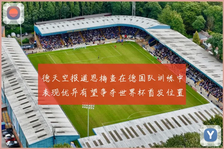 德天空报道恩梅查在德国队训练中表现优异有望争夺世界杯首发位置