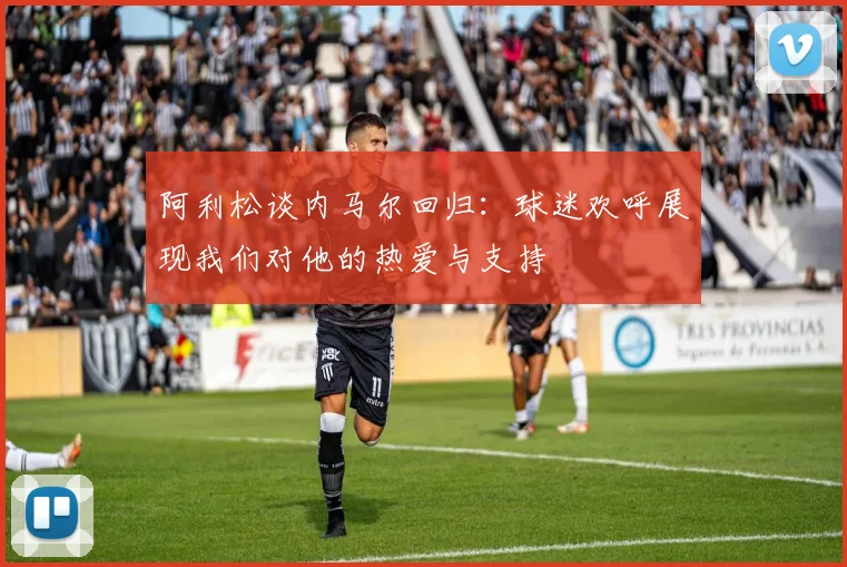 阿利松谈内马尔回归：球迷欢呼展现我们对他的热爱与支持