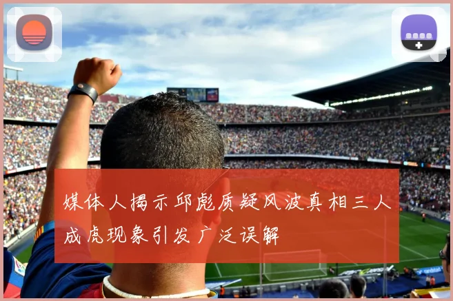 媒体人揭示邱彪质疑风波真相三人成虎现象引发广泛误解