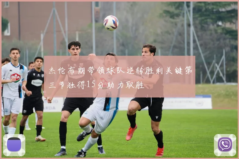 杰伦布朗带领球队逆转胜利关键第三节独得15分助力取胜