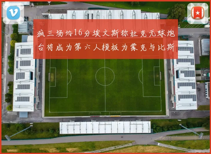 疯三场均16分埃文斯称杜克无球炮台将成为第六人模板为蒙克与比斯利