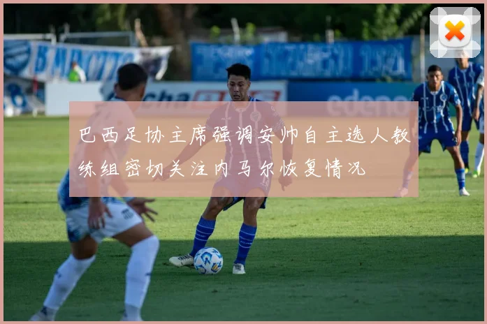 巴西足协主席强调安帅自主选人教练组密切关注内马尔恢复情况