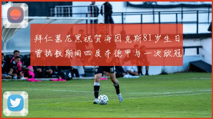 拜仁慕尼黑祝贺海因克斯81岁生日曾执教期间四度夺德甲与一次欧冠荣耀