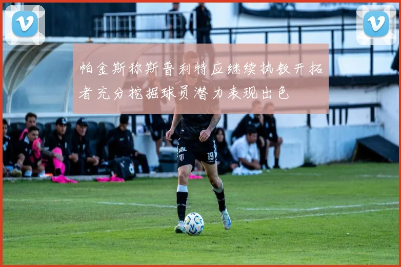 帕金斯称斯普利特应继续执教开拓者充分挖掘球员潜力表现出色
