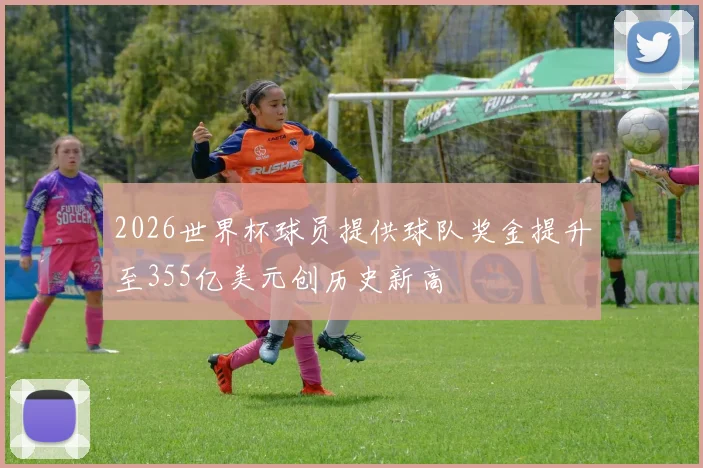 2026世界杯球员提供球队奖金提升至355亿美元创历史新高