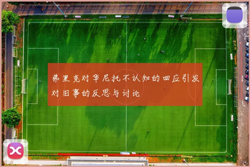弗里克对华尼托不认知的回应引发对旧事的反思与讨论