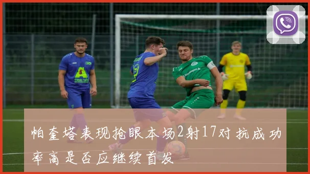 帕奎塔表现抢眼本场2射17对抗成功率高是否应继续首发