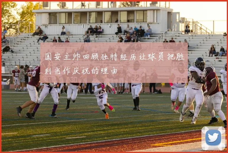 国安主帅回顾独特经历让球员把胜利当作庆祝的理由