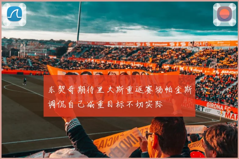 东契奇期待里夫斯重返赛场帕金斯调侃自己减重目标不切实际