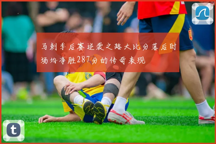 马刺季后赛逆袭之路大比分落后时场均净胜287分的传奇表现