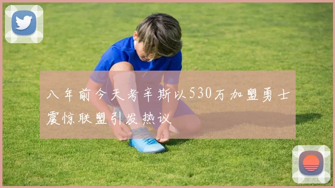八年前今天考辛斯以530万加盟勇士震惊联盟引发热议