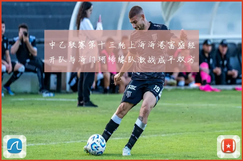 中乙联赛第十三轮上海海港富盛经开队与海门珂缔缘队激战成平双方各取一分