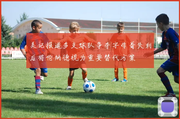 美记报道多支球队争夺字母哥失利后将伦纳德视为重要替代方案