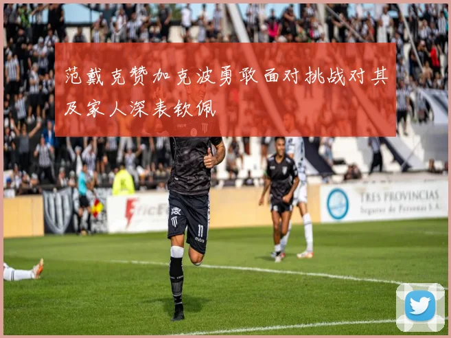 范戴克赞加克波勇敢面对挑战对其及家人深表钦佩