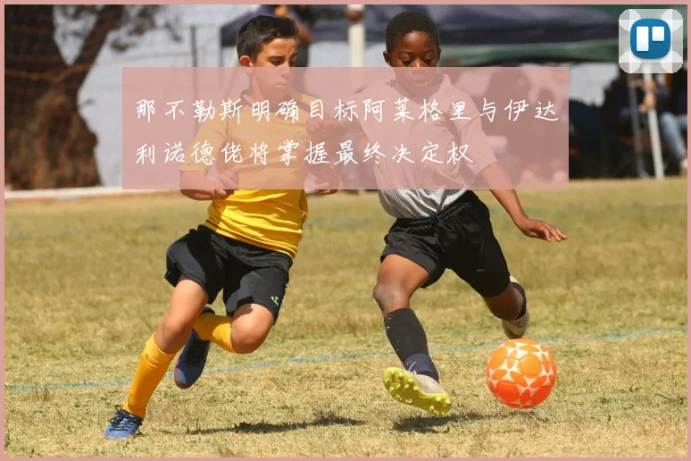 那不勒斯明确目标阿莱格里与伊达利诺德佬将掌握最终决定权